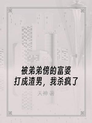 被弟弟傍的富婆打成渣男,我杀疯了