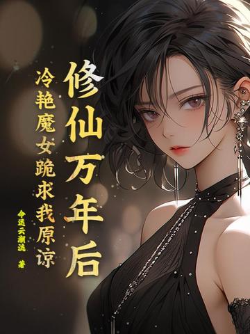修仙万年后,冷艳魔女跪求我原谅